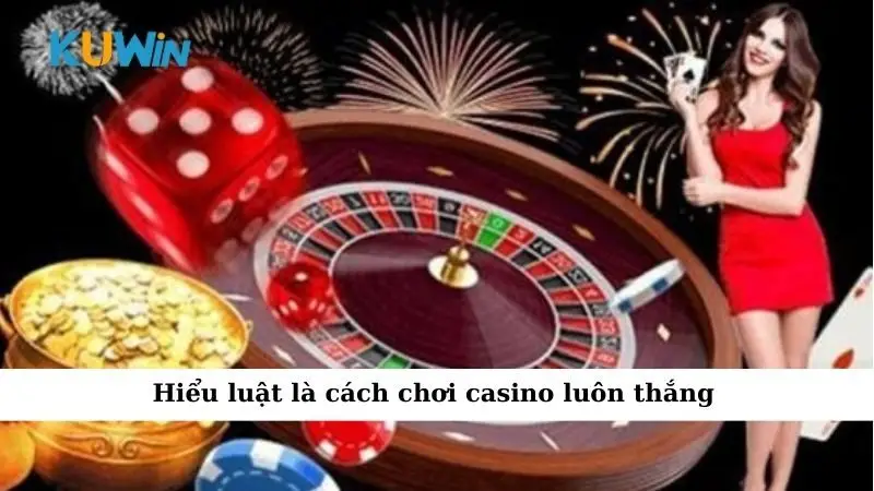 Cách Chơi Casino Luôn Thắng Đơn Giản Mà Hiệu Quả Cao 1 Hiểu luật là cách chơi casino luôn thắng
